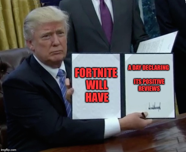 Trump Bill Signing | FORTNITE WILL HAVE; A DAY DECLARING ITS POSITIVE REVIEWS | image tagged in memes,trump bill signing | made w/ Imgflip meme maker