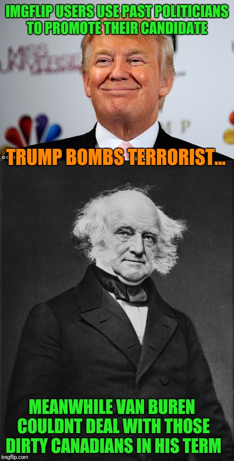 ... Waiting on that Greatness  | IMGFLIP USERS USE PAST POLITICIANS TO PROMOTE THEIR CANDIDATE; TRUMP BOMBS TERRORIST... MEANWHILE VAN BUREN COULDNT DEAL WITH THOSE DIRTY CANADIANS IN HIS TERM | image tagged in president trump,scumbag republicans,annoying people,canada | made w/ Imgflip meme maker