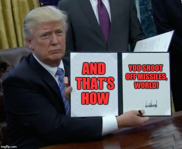 Trump Bill Signing Meme | AND THAT'S HOW; YOU SHOOT OFF MISSILES, WORLD! | image tagged in memes,trump bill signing | made w/ Imgflip meme maker