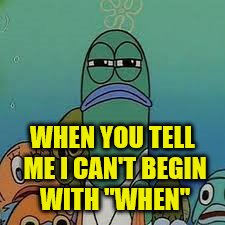 WHEN YOU TELL ME I CAN'T BEGIN WITH "WHEN" | made w/ Imgflip meme maker