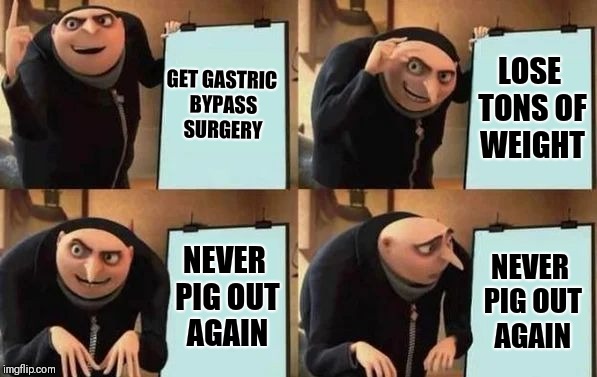 I like to eat | GET GASTRIC BYPASS SURGERY; LOSE TONS OF WEIGHT; NEVER PIG OUT AGAIN; NEVER PIG OUT AGAIN | image tagged in gru's plan,memes | made w/ Imgflip meme maker
