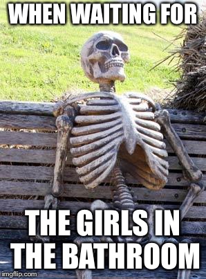 Waiting Skeleton | WHEN WAITING FOR; THE GIRLS IN THE BATHROOM | image tagged in memes,waiting skeleton | made w/ Imgflip meme maker