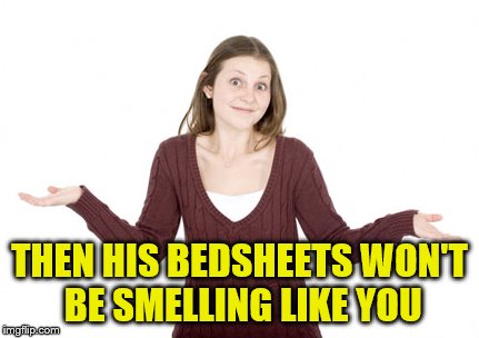 THEN HIS BEDSHEETS WON'T BE SMELLING LIKE YOU | made w/ Imgflip meme maker