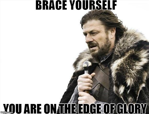 Brace Yourselves X is Coming | BRACE YOURSELF; YOU ARE ON THE EDGE OF GLORY | image tagged in memes,brace yourselves x is coming | made w/ Imgflip meme maker