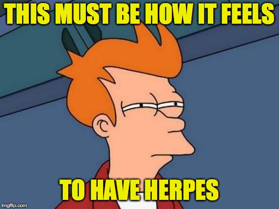 Futurama Fry Meme | THIS MUST BE HOW IT FEELS TO HAVE HERPES | image tagged in memes,futurama fry | made w/ Imgflip meme maker