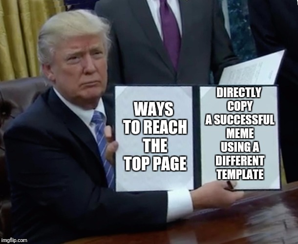Easy way to top spot | DIRECTLY COPY A SUCCESSFUL MEME USING A DIFFERENT TEMPLATE; WAYS TO REACH THE TOP PAGE | image tagged in memes,trump bill signing,funny,funnymemes,copycat | made w/ Imgflip meme maker