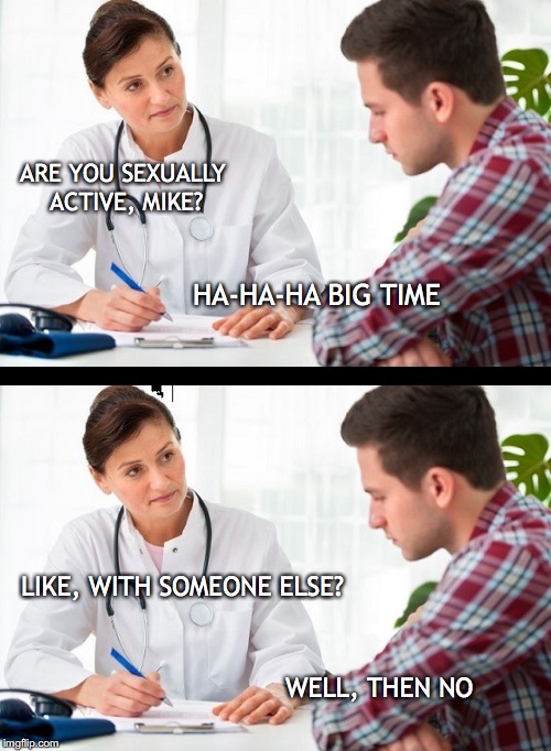 doctor and patient | ARE YOU SEXUALLY ACTIVE, MIKE? HA-HA-HA BIG TIME; LIKE, WITH SOMEONE ELSE? WELL, THEN NO | image tagged in doctor and patient | made w/ Imgflip meme maker