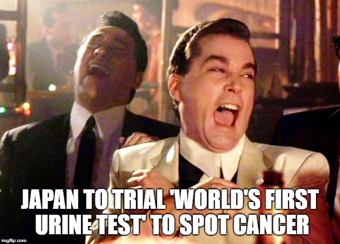 Good Fellas Hilarious Meme | JAPAN TO TRIAL 'WORLD'S FIRST URINE TEST' TO SPOT CANCER | image tagged in memes,good fellas hilarious | made w/ Imgflip meme maker