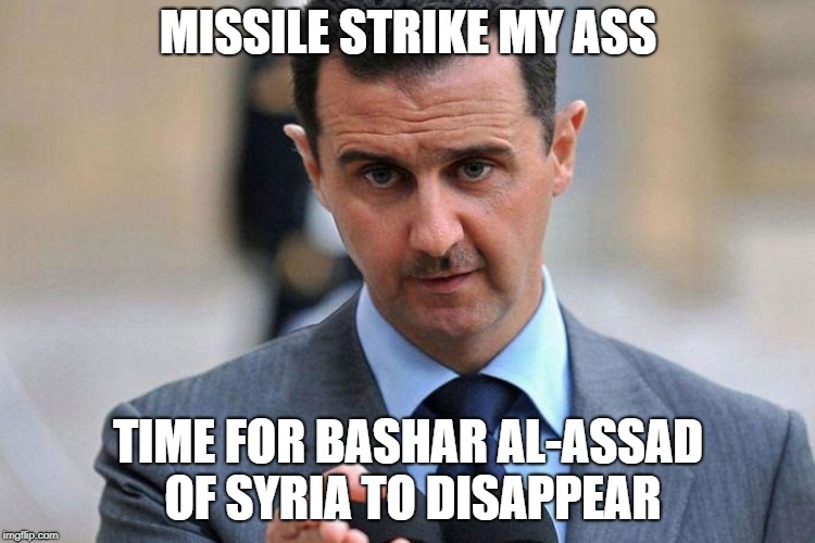 Syrian Missile Strike | MISSILE STRIKE MY ASS; TIME FOR BASHAR AL-ASSAD OF SYRIA TO DISAPPEAR | image tagged in syria,missile,strike,bashar,assad,time | made w/ Imgflip meme maker