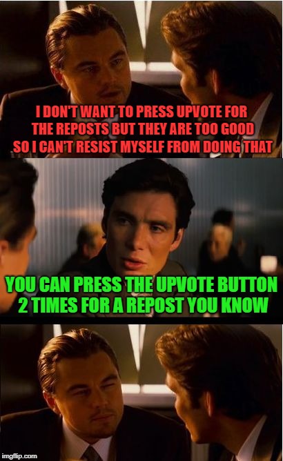 solution for good reposts | I DON'T WANT TO PRESS UPVOTE FOR THE REPOSTS BUT THEY ARE TOO GOOD SO I CAN'T RESIST MYSELF FROM DOING THAT; YOU CAN PRESS THE UPVOTE BUTTON 2 TIMES FOR A REPOST YOU KNOW | image tagged in memes,inception | made w/ Imgflip meme maker