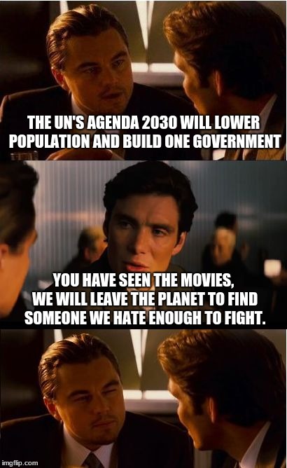 Inception Meme | THE UN'S AGENDA 2030 WILL LOWER POPULATION AND BUILD ONE GOVERNMENT; YOU HAVE SEEN THE MOVIES, WE WILL LEAVE THE PLANET TO FIND SOMEONE WE HATE ENOUGH TO FIGHT. | image tagged in memes,inception | made w/ Imgflip meme maker