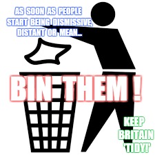 take out the trash | AS  SOON  AS  PEOPLE  START  BEING  DISMISSIVE,  DISTANT  OR  MEAN... BIN  THEM ! KEEP  BRITAIN  'TIDY!' | image tagged in relationships | made w/ Imgflip meme maker