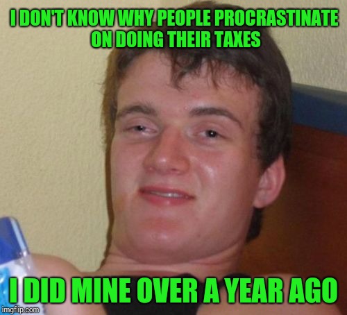 Happy Tax Day | I DON'T KNOW WHY PEOPLE PROCRASTINATE ON DOING THEIR TAXES; I DID MINE OVER A YEAR AGO | image tagged in memes,10 guy,tax,taxes,tax day,pipe_picasso | made w/ Imgflip meme maker