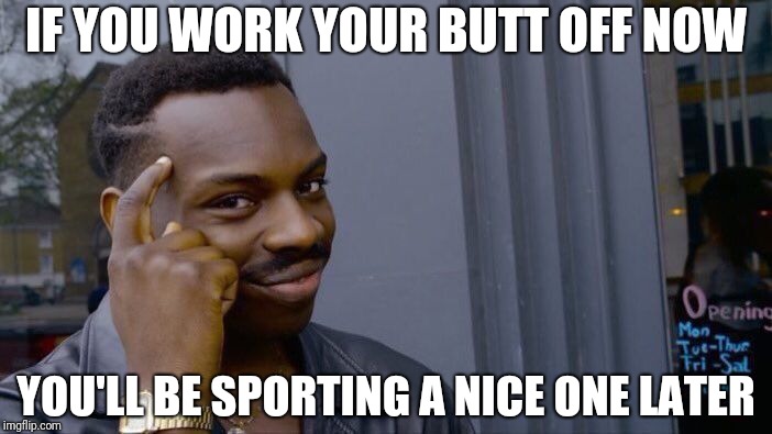 Roll Safe Think About It | IF YOU WORK YOUR BUTT OFF NOW; YOU'LL BE SPORTING A NICE ONE LATER | image tagged in memes,roll safe think about it | made w/ Imgflip meme maker