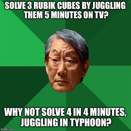 High Expectations Asian Father Meme | SOLVE 3 RUBIK CUBES BY JUGGLING THEM 5 MINUTES ON TV? WHY NOT SOLVE 4 IN 4 MINUTES, JUGGLING IN TYPHOON? | image tagged in memes,high expectations asian father | made w/ Imgflip meme maker