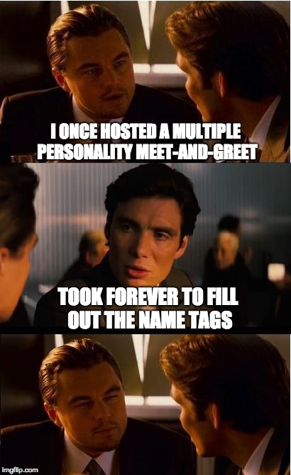 Inception Meme | I ONCE HOSTED A MULTIPLE PERSONALITY MEET-AND-GREET; TOOK FOREVER TO FILL OUT THE NAME TAGS | image tagged in memes,inception | made w/ Imgflip meme maker