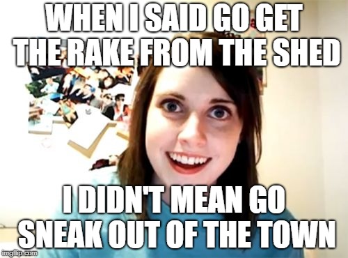 YOU ESCAPED YOUR GIRLFRIEND! | WHEN I SAID GO GET THE RAKE FROM THE SHED; I DIDN'T MEAN GO SNEAK OUT OF THE TOWN | image tagged in memes,overly attached girlfriend | made w/ Imgflip meme maker