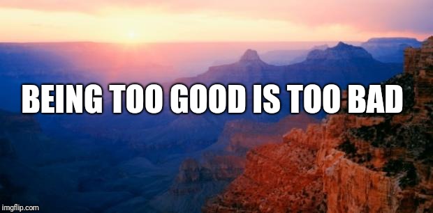 motivation | BEING TOO GOOD IS TOO BAD | image tagged in motivation | made w/ Imgflip meme maker