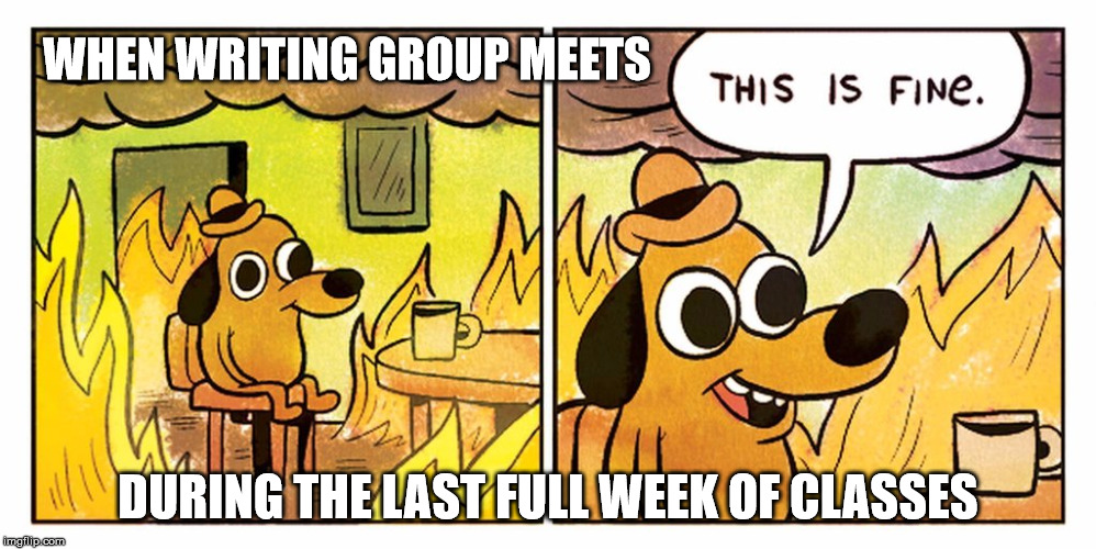 Writing Group Fine | WHEN WRITING GROUP MEETS; DURING THE LAST FULL WEEK OF CLASSES | image tagged in writing group,writing,fine,stress,classes,meeting | made w/ Imgflip meme maker