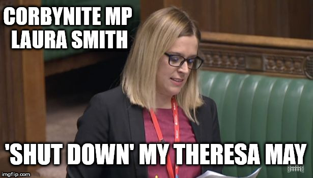 Corbynite Laura Smith 'Shut Down' | CORBYNITE MP LAURA SMITH; 'SHUT DOWN' MY THERESA MAY | image tagged in corbyn eww,nerve agent chemical attacks on children,wearecorbyn,gtto jc4pm,labourisdead,cultofcorbyn | made w/ Imgflip meme maker