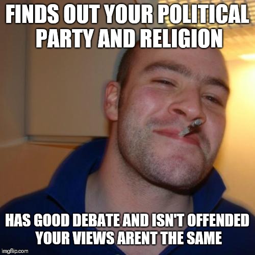 Good Guy Greg Meme | FINDS OUT YOUR POLITICAL PARTY AND RELIGION; HAS GOOD DEBATE AND ISN'T OFFENDED YOUR VIEWS ARENT THE SAME | image tagged in memes,good guy greg | made w/ Imgflip meme maker