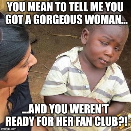 Third World Skeptical Kid | YOU MEAN TO TELL ME YOU GOT A GORGEOUS WOMAN... ...AND YOU WEREN’T READY FOR HER FAN CLUB?! | image tagged in memes,third world skeptical kid | made w/ Imgflip meme maker