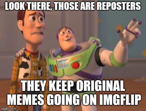 X, X Everywhere | LOOK THERE, THOSE ARE REPOSTERS; THEY KEEP ORIGINAL MEMES GOING ON IMGFLIP | image tagged in memes,x x everywhere | made w/ Imgflip meme maker