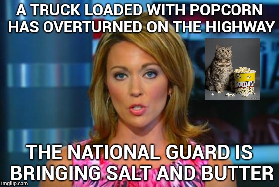 Real News Network | A TRUCK LOADED WITH POPCORN HAS OVERTURNED ON THE HIGHWAY THE NATIONAL GUARD IS BRINGING SALT AND BUTTER | image tagged in real news network | made w/ Imgflip meme maker