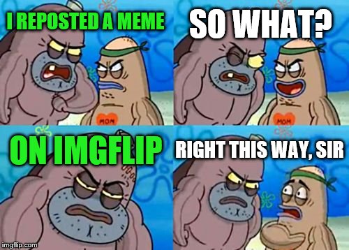 How repost am I? |  SO WHAT? I REPOSTED A MEME; ON IMGFLIP; RIGHT THIS WAY, SIR | image tagged in memes,how tough are you,reposts,mostlikelyarepost | made w/ Imgflip meme maker
