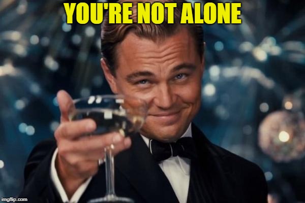 Leonardo Dicaprio Cheers Meme | YOU'RE NOT ALONE | image tagged in memes,leonardo dicaprio cheers | made w/ Imgflip meme maker