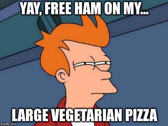 Maybe a bit of a first world problem, but annoying never-the-less! | YAY, FREE HAM ON MY... LARGE VEGETARIAN PIZZA | image tagged in futurama fry,sarcasm,vegetarian,humor,true story,first world problems | made w/ Imgflip meme maker