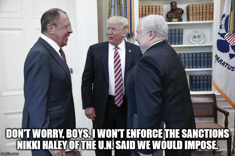 Trump Russia Oval Office Meeting Ambassador Kislyak Lavrov  | DON'T WORRY, BOYS. I WON'T ENFORCE THE SANCTIONS NIKKI HALEY OF THE U.N. SAID WE WOULD IMPOSE. | image tagged in trump russia oval office meeting ambassador kislyak lavrov | made w/ Imgflip meme maker