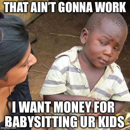 Third World Skeptical Kid | THAT AIN’T GONNA WORK; I WANT MONEY FOR BABYSITTING UR KIDS | image tagged in memes,third world skeptical kid | made w/ Imgflip meme maker