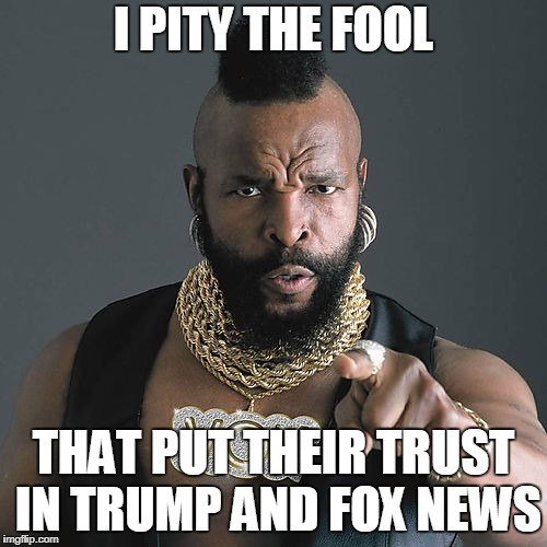 Mr T Pity The Fool | I PITY THE FOOL; THAT PUT THEIR TRUST IN TRUMP AND FOX NEWS | image tagged in memes,mr t pity the fool | made w/ Imgflip meme maker