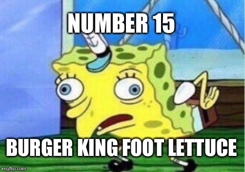Mocking Spongebob | NUMBER 15; BURGER KING FOOT LETTUCE | image tagged in memes,mocking spongebob | made w/ Imgflip meme maker
