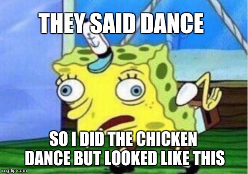 Mocking Spongebob Meme | THEY SAID DANCE; SO I DID THE CHICKEN DANCE BUT LOOKED LIKE THIS | image tagged in memes,mocking spongebob | made w/ Imgflip meme maker