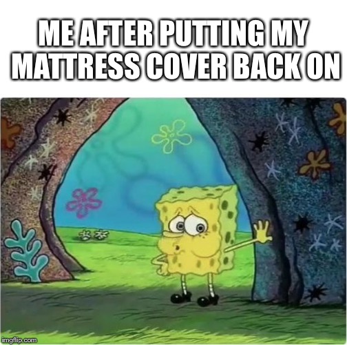 Tired Spongebob | ME AFTER PUTTING MY MATTRESS COVER BACK ON | image tagged in tired spongebob | made w/ Imgflip meme maker