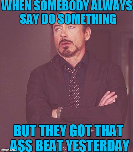 Face You Make Robert Downey Jr Meme | WHEN SOMEBODY ALWAYS SAY DO SOMETHING; BUT THEY GOT THAT ASS BEAT YESTERDAY | image tagged in memes,face you make robert downey jr | made w/ Imgflip meme maker