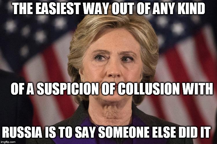 Hillary of  lies! | THE EASIEST WAY OUT OF ANY KIND; OF A SUSPICION OF COLLUSION WITH; RUSSIA IS TO SAY SOMEONE ELSE DID IT | image tagged in hillary clinton,trump russia collusion,suspicion,easy way,say someone else did it | made w/ Imgflip meme maker