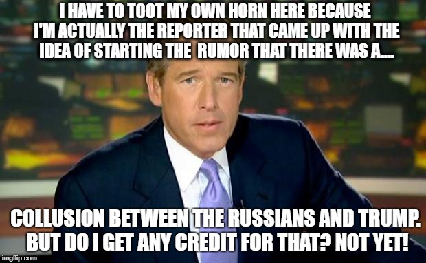 But it really was my idea! | I HAVE TO TOOT MY OWN HORN HERE BECAUSE I'M ACTUALLY THE REPORTER THAT CAME UP WITH THE IDEA OF STARTING THE  RUMOR THAT THERE WAS A.... COLLUSION BETWEEN THE RUSSIANS AND TRUMP. BUT DO I GET ANY CREDIT FOR THAT? NOT YET! | image tagged in memes,brian williams was there,trump russia collusion,rumors,see nobody cares,unhappy | made w/ Imgflip meme maker
