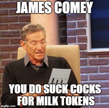 Maury Lie Detector Meme | JAMES COMEY; YOU DO SUCK COCKS FOR MILK TOKENS | image tagged in memes,maury lie detector | made w/ Imgflip meme maker