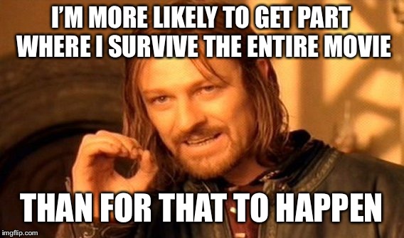 One Does Not Simply Meme | I’M MORE LIKELY TO GET PART WHERE I SURVIVE THE ENTIRE MOVIE THAN FOR THAT TO HAPPEN | image tagged in memes,one does not simply | made w/ Imgflip meme maker