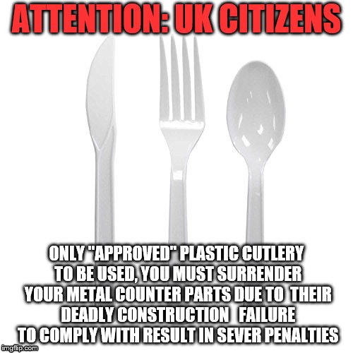 cutlery | ATTENTION: UK CITIZENS; ONLY "APPROVED" PLASTIC CUTLERY TO BE USED, YOU MUST SURRENDER YOUR METAL COUNTER PARTS DUE TO  THEIR DEADLY CONSTRUCTION   FAILURE TO COMPLY WITH RESULT IN SEVER PENALTIES | image tagged in knife | made w/ Imgflip meme maker