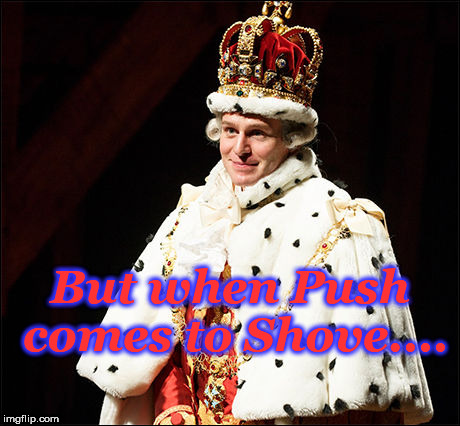 .. To Remind You of My <3 Love | But when Push comes to Shove.... | image tagged in king george iii the 2nd,love,shove,hamilton | made w/ Imgflip meme maker