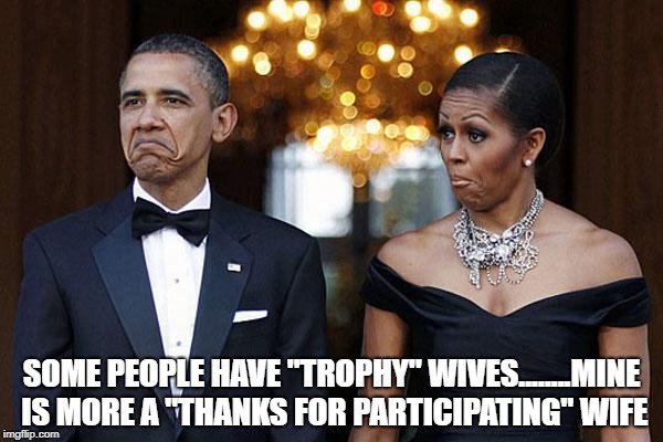 obama with wife not bad | SOME PEOPLE HAVE "TROPHY" WIVES........MINE IS MORE A "THANKS FOR PARTICIPATING" WIFE | image tagged in trophy wife,funny,memes,funny memes,married | made w/ Imgflip meme maker