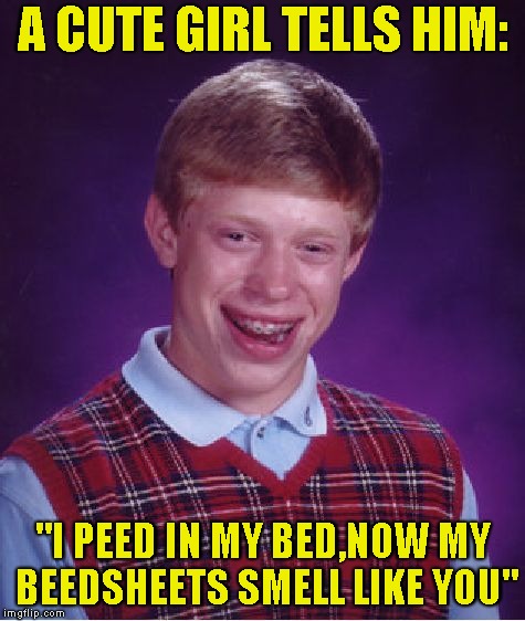 Bad Luck Brian Meme | A CUTE GIRL TELLS HIM: "I PEED IN MY BED,NOW MY BEEDSHEETS SMELL LIKE YOU" | image tagged in memes,bad luck brian | made w/ Imgflip meme maker