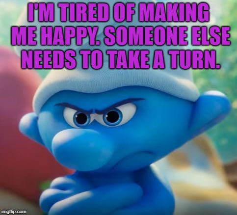 Grouchy Smurf hates everything | I'M TIRED OF MAKING ME HAPPY. SOMEONE ELSE NEEDS TO TAKE A TURN. | image tagged in grouchy smurf hates everything,grumpy,funny,memes,funny memes | made w/ Imgflip meme maker