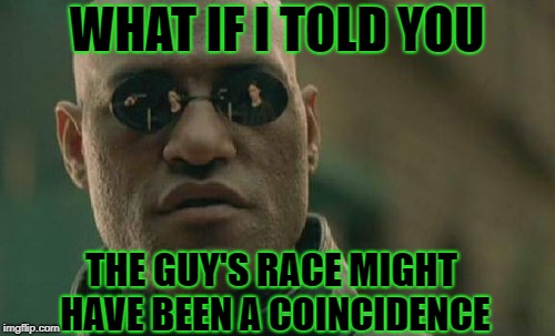 Matrix Morpheus Meme | WHAT IF I TOLD YOU THE GUY'S RACE MIGHT HAVE BEEN A COINCIDENCE | image tagged in memes,matrix morpheus | made w/ Imgflip meme maker