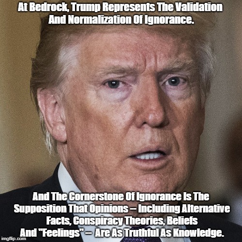 At Bedrock, Trump Represents The Validation And Normalization Of Ignorance. And The Cornerstone Of Ignorance Is The Supposition That Opinion | made w/ Imgflip meme maker
