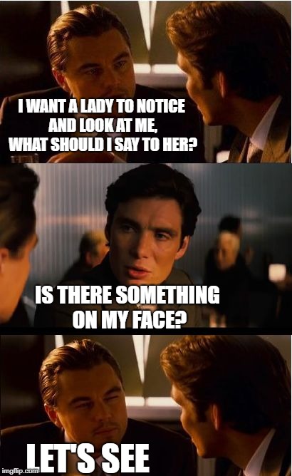 Inception Meme | I WANT A LADY TO NOTICE AND LOOK AT ME, WHAT SHOULD I SAY TO HER? IS THERE SOMETHING ON MY FACE? LET'S SEE | image tagged in memes,inception | made w/ Imgflip meme maker